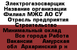 Электрогазосварщик › Название организации ­ Филиал МЖС АО СУ-155 › Отрасль предприятия ­ Строительство › Минимальный оклад ­ 45 000 - Все города Работа » Вакансии   . Амурская обл.,Архаринский р-н